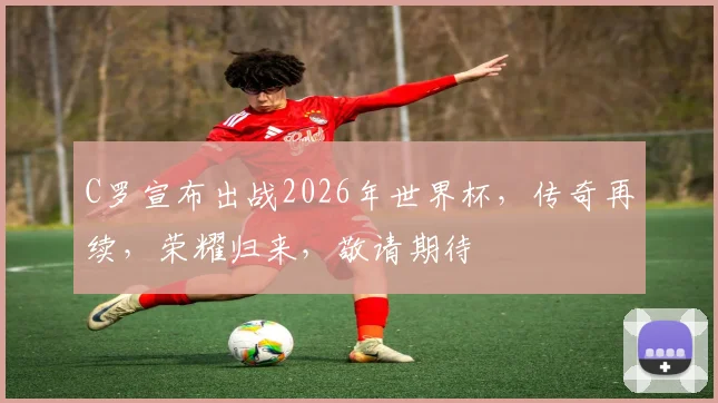 C罗宣布出战2026年世界杯，传奇再续，荣耀归来，敬请期待