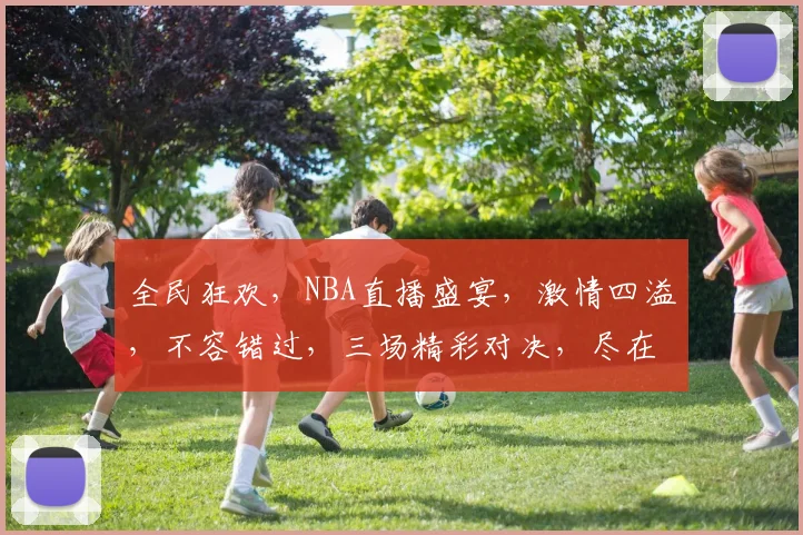 全民狂欢，NBA直播盛宴，激情四溢，不容错过，三场精彩对决，尽在人人看球