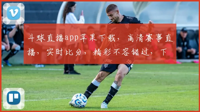 斗球直播app苹果下载，高清赛事直播，实时比分，精彩不容错过，下载即享