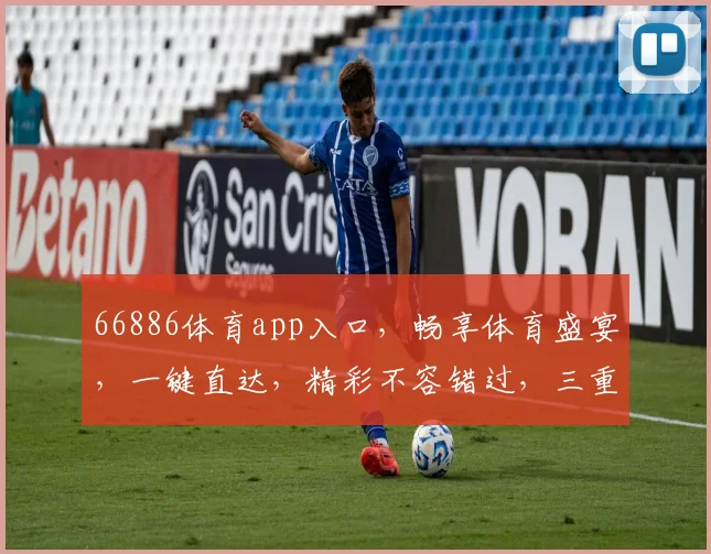 66886体育app入口，畅享体育盛宴，一键直达，精彩不容错过，三重福利等你来拿