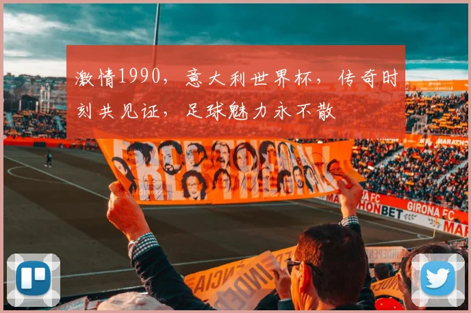 激情1990，意大利世界杯，传奇时刻共见证，足球魅力永不散