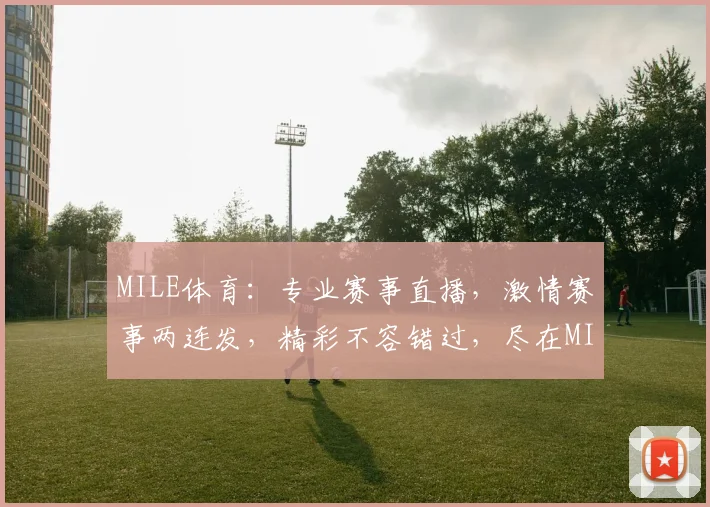 MILE体育：专业赛事直播，激情赛事两连发，精彩不容错过，尽在MILE