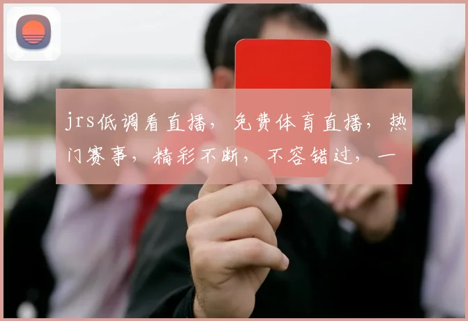 jrs低调看直播，免费体育直播，热门赛事，精彩不断，不容错过，一网打尽