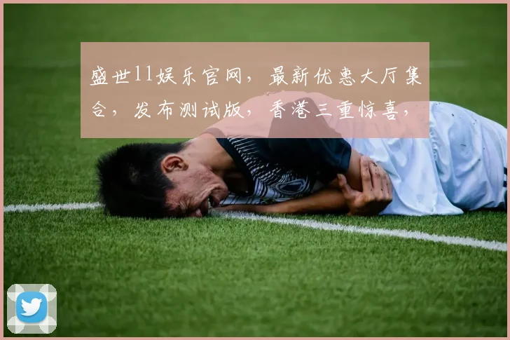 盛世ll娱乐官网，最新优惠大厅集合，发布测试版，香港三重惊喜，不容错过