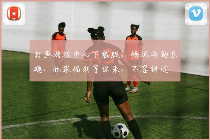 打鱼游戏中心下载版，畅玩海钓乐趣，独家福利等你来，不容错过