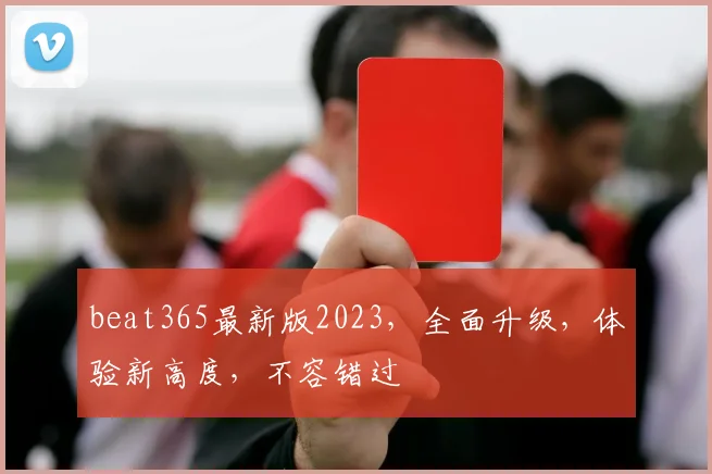 beat365最新版2023，全面升级，体验新高度，不容错过