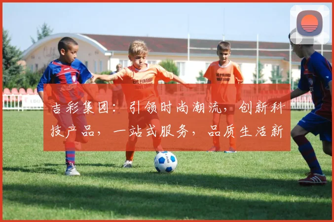 吉彩集团：引领时尚潮流，创新科技产品，一站式服务，品质生活新选择，三大优势凸显