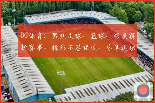 BC体育：聚焦足球、篮球，深度解析赛事，精彩不容错过，尽享运动激情