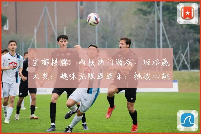 宝嘟棋牌：两款热门游戏，轻松赢大奖，趣味无限逗逗乐，挑战心跳加速