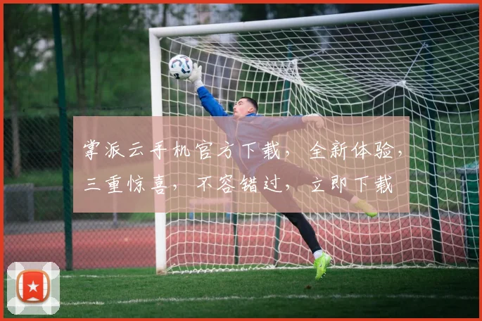 掌派云手机官方下载，全新体验，三重惊喜，不容错过，立即下载
