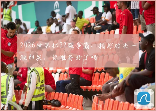 2026世界杯32强争霸，精彩对决一触即发，你准备好了吗