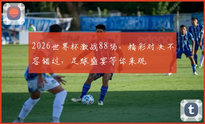 2026世界杯激战88场，精彩对决不容错过，足球盛宴等你来观
