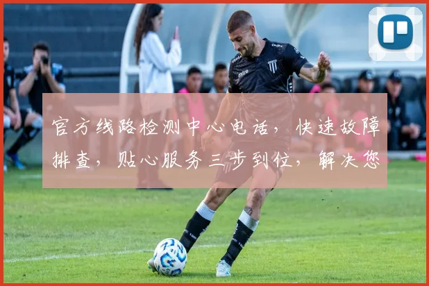 官方线路检测中心电话，快速故障排查，贴心服务三步到位，解决您的通信烦恼，立即拨打